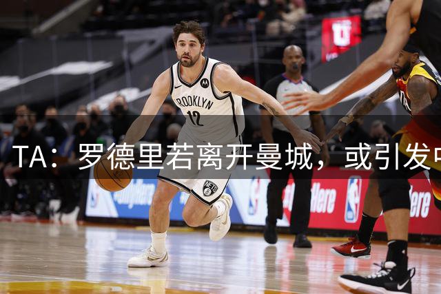 TA：罗德里若离开曼城，或引发中场连锁转会
